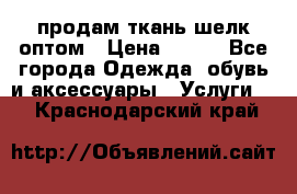 продам ткань шелк оптом › Цена ­ 310 - Все города Одежда, обувь и аксессуары » Услуги   . Краснодарский край